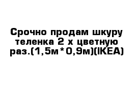 Срочно продам шкуру теленка 2-х цветную раз.(1,5м*0,9м)(IKEA)